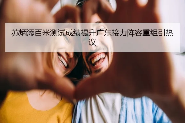 苏炳添百米测试成绩提升广东接力阵容重组引热议