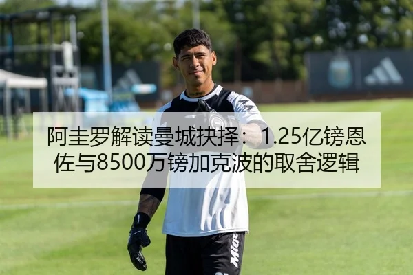 阿圭罗解读曼城抉择：1.25亿镑恩佐与8500万镑加克波的取舍逻辑