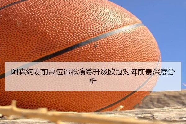 阿森纳赛前高位逼抢演练升级欧冠对阵前景深度分析